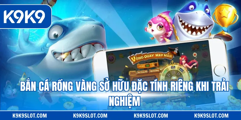 Bắn cá rồng vàng sở hữu đặc tính riêng khi trải nghiệm